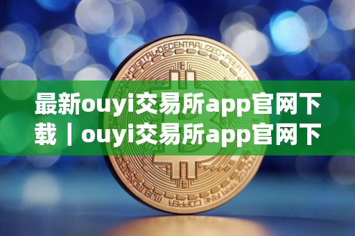 最新ouyi交易所app官网下载｜ouyi交易所app官网下载604｜ouyi中国版下载app