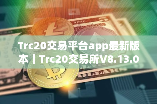 Trc20交易平台app最新版本｜Trc20交易所V8.13.0下载