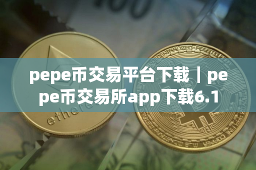 pepe币交易平台下载｜pepe币交易所app下载6.1