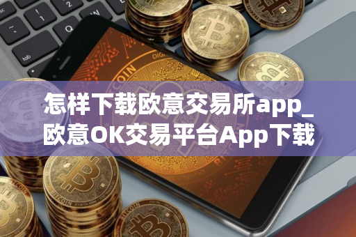 怎样下载欧意交易所app_欧意OK交易平台App下载教程