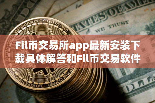 Fil币交易所app最新安装下载具体解答和Fil币交易软件细致分析