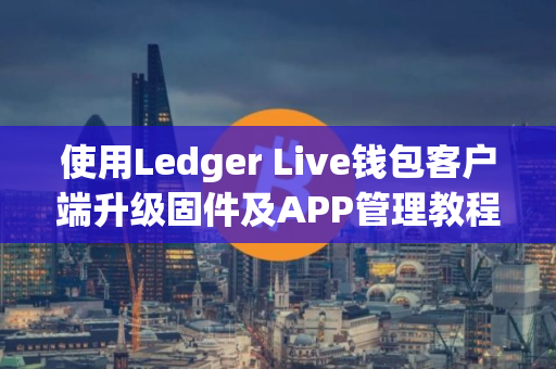 使用Ledger Live钱包客户端升级固件及APP管理教程
