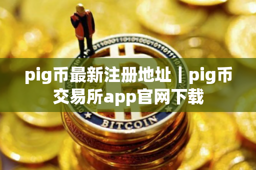 pig币最新注册地址｜pig币交易所app官网下载