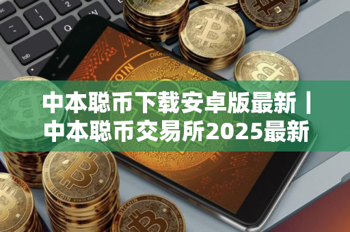 中本聪币下载安卓版最新｜中本聪币交易所2025最新版本V8.0.26官方版