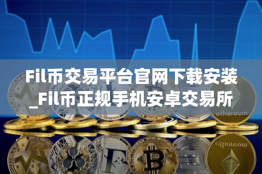 Fil币交易平台官网下载安装_Fil币正规手机安卓交易所下载