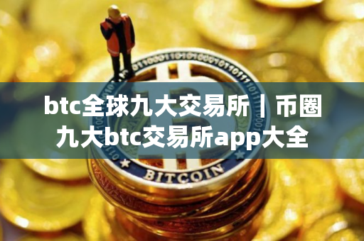 btc全球九大交易所｜币圈九大btc交易所app大全
