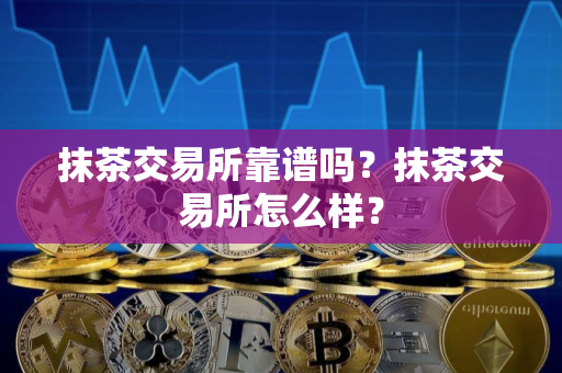 抹茶交易所靠谱吗？抹茶交易所怎么样？