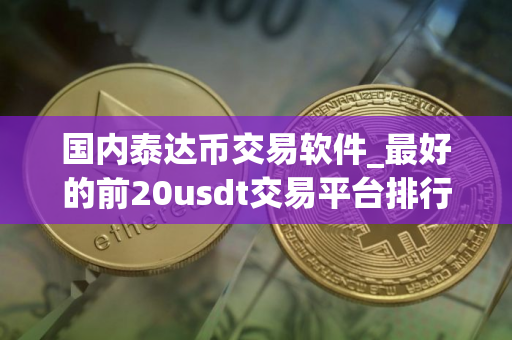 国内泰达币交易软件_最好的前20usdt交易平台排行榜