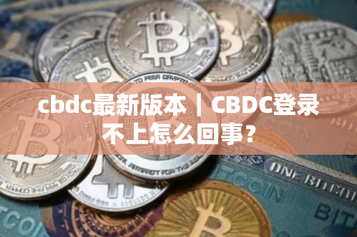 cbdc最新版本｜CBDC登录不上怎么回事？