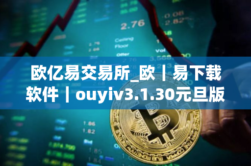 欧亿易交易所_欧｜易下载软件｜ouyiv3.1.30元旦版本