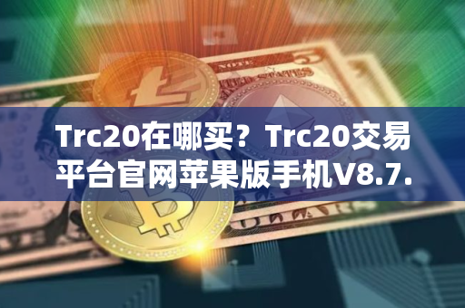 Trc20在哪买？Trc20交易平台官网苹果版手机V8.7.0