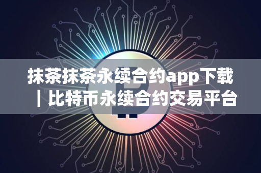 抹茶抹茶永续合约app下载｜比特币永续合约交易平台下载