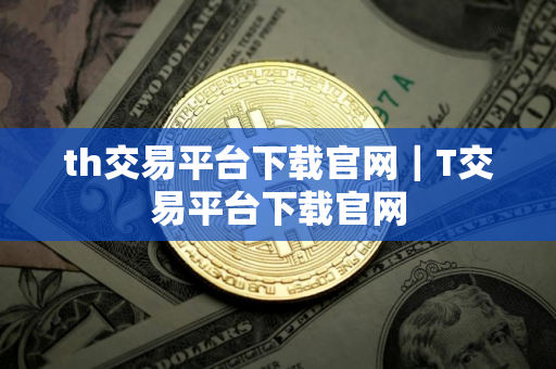 th交易平台下载官网｜T交易平台下载官网