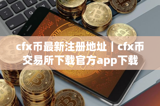 cfx币最新注册地址｜cfx币交易所下载官方app下载