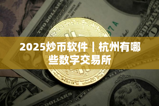 2025炒币软件｜杭州有哪些数字交易所