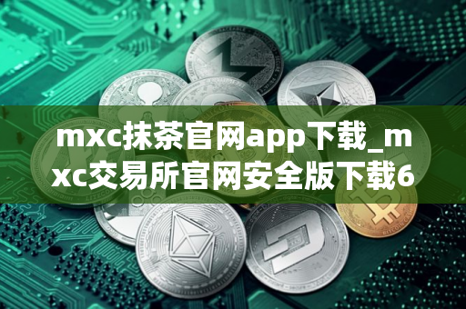 mxc抹茶官网app下载_mxc交易所官网安全版下载6.1.48