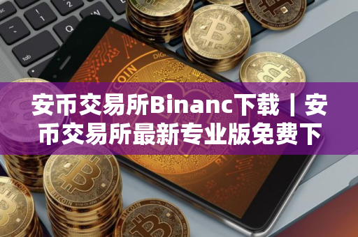 安币交易所Binanc下载｜安币交易所最新专业版免费下载安装