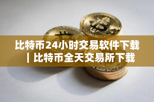 比特币24小时交易软件下载｜比特币全天交易所下载