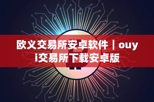 欧义交易所安卓软件｜ouyi交易所下载安卓版