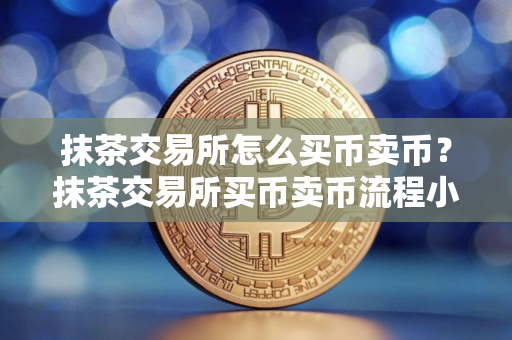 抹茶交易所怎么买币卖币？抹茶交易所买币卖币流程小白教程完整版