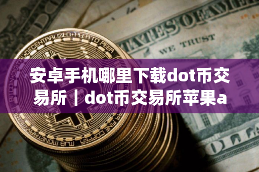 安卓手机哪里下载dot币交易所｜dot币交易所苹果app下载