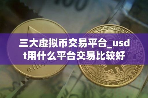 三大虚拟币交易平台_usdt用什么平台交易比较好