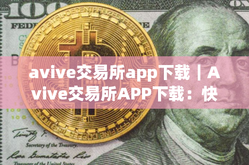 avive交易所app下载｜Avive交易所APP下载：快捷安全易用