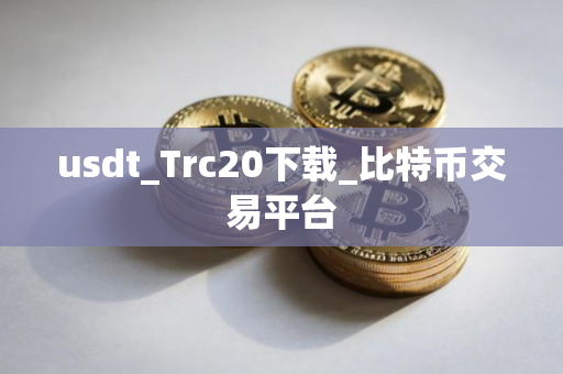 usdt_Trc20下载_比特币交易平台