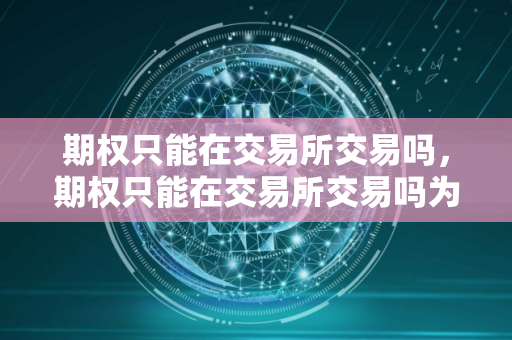 期权只能在交易所交易吗，期权只能在交易所交易吗为什么