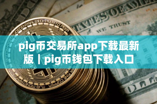 pig币交易所app下载最新版｜pig币钱包下载入口