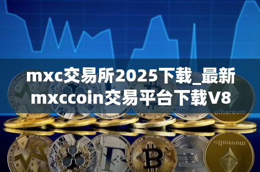 mxc交易所2025下载_最新mxccoin交易平台下载V8.2.34