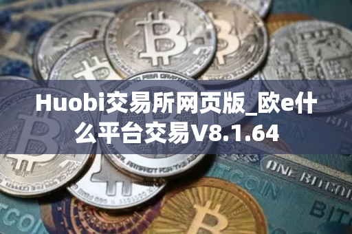 Huobi交易所网页版_欧e什么平台交易V8.1.64