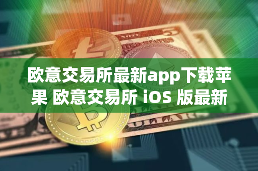 欧意交易所最新app下载苹果 欧意交易所 iOS 版最新下载链接