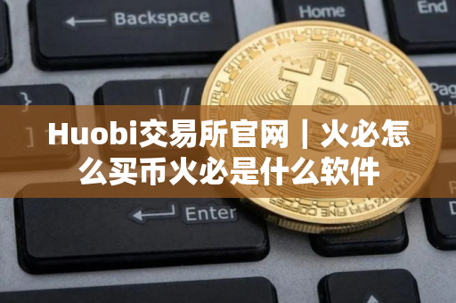 Huobi交易所官网｜火必怎么买币火必是什么软件