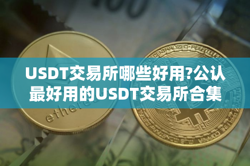 USDT交易所哪些好用?公认最好用的USDT交易所合集