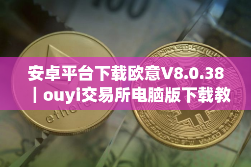 安卓平台下载欧意V8.0.38｜ouyi交易所电脑版下载教程