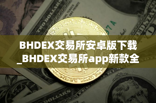 BHDEX交易所安卓版下载_BHDEX交易所app新款全球通用版v8.1.4
