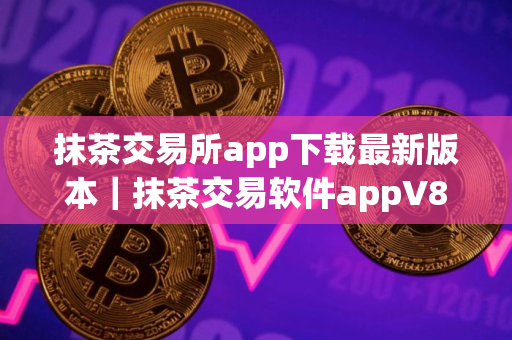 抹茶交易所app下载最新版本｜抹茶交易软件appV8.16.0
