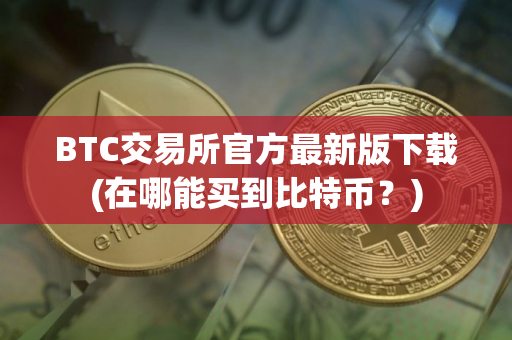 BTC交易所官方最新版下载(在哪能买到比特币？)