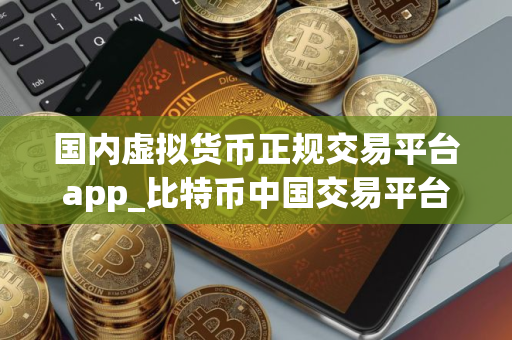 国内虚拟货币正规交易平台app_比特币中国交易平台
