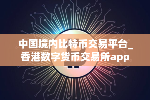 中国境内比特币交易平台_香港数字货币交易所app