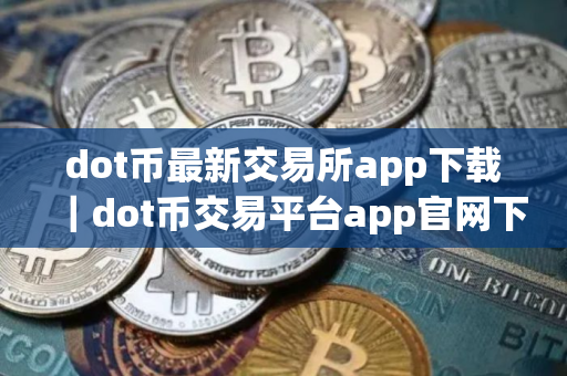 dot币最新交易所app下载｜dot币交易平台app官网下载