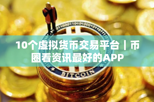 10个虚拟货币交易平台｜币圈看资讯最好的APP