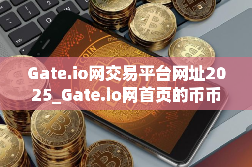 Gate.io网交易平台网址2025_Gate.io网首页的币币交易