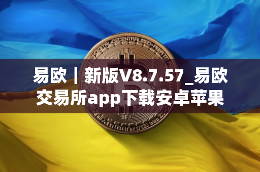 易欧｜新版V8.7.57_易欧交易所app下载安卓苹果