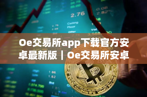 Oe交易所app下载官方安卓最新版｜Oe交易所安卓版下载