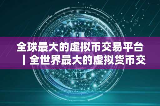 全球最大的虚拟币交易平台｜全世界最大的虚拟货币交易平台