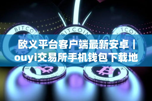欧义平台客户端最新安卓｜ouyi交易所手机钱包下载地址