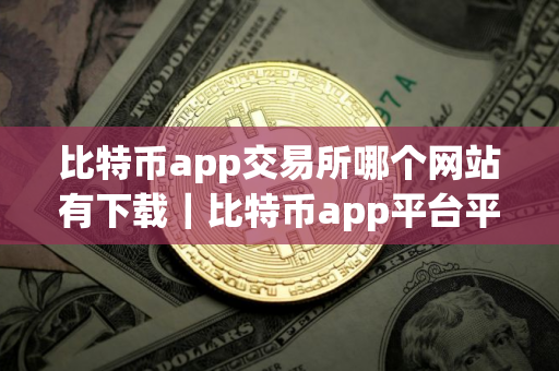 比特币app交易所哪个网站有下载｜比特币app平台平台现在哪里可以下载