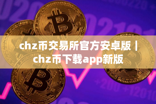 chz币交易所官方安卓版｜chz币下载app新版